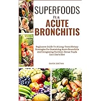 SUPERFOODS FOR ACUTE BRONCHITIS: Beginners Guide To A Long-Term Dietary Strategies For Sustaining Acute Bronchitis And Integrating Nutrient-Dense Foods Into One's Diet