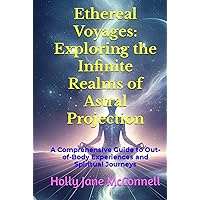 Ethereal Voyages: Exploring the Infinite Realms of Astral Projection: A Comprehensive Guide to Out-of-Body Experiences and Spiritual Journeys
