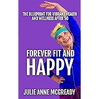 Forever Fit And Happy: The Blueprint For Vibrant Health And Wellness After 50 Forever Fit And Happy: The Blueprint For Vibrant Health And Wellness After 50 Kindle Paperback
