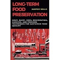 Long-Term Food Preservation: Meat, Dairy, Eggs, Dehydration, Canning, and Freezing Techniques for Sustained Food Quality (Preservation and Food Production)