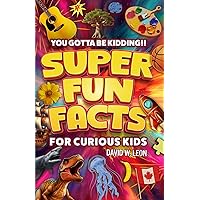 Super Fun Facts For Curious Kids!! You Gotta Be Kidding!!: Fascinating Facts About History, Holidays, Science, Traveling, And More (Gift For Children) (Fun Facts Book For Smart Kids Ages 8-12) Super Fun Facts For Curious Kids!! You Gotta Be Kidding!!: Fascinating Facts About History, Holidays, Science, Traveling, And More (Gift For Children) (Fun Facts Book For Smart Kids Ages 8-12) Paperback Kindle Hardcover