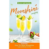 Savory And Amazing Moonshine Recipes: How To Make Moonshine Using Cool Recipes And Tips Savory And Amazing Moonshine Recipes: How To Make Moonshine Using Cool Recipes And Tips Kindle Paperback