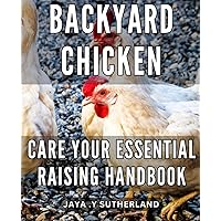 Backyard Chicken Care: Your Essential Raising Handbook: The Ultimate Guide to Raising Happy and Healthy Backyard Chickens with Expert Tips and Techniques