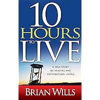 10 Hours to Live: A True Story of Healing and Supernatural Living 10 Hours to Live: A True Story of Healing and Supernatural Living Paperback Kindle