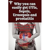 Why you can easily get UTIs, sepsis, urosepsis and prostatitis : Ways to safeguard yourself from any infection Why you can easily get UTIs, sepsis, urosepsis and prostatitis : Ways to safeguard yourself from any infection Kindle Paperback