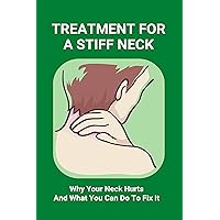 Treatment For A Stiff Neck: Why Your Neck Hurts And What You Can Do To Fix It: Migraine Neck Pain Treatment Treatment For A Stiff Neck: Why Your Neck Hurts And What You Can Do To Fix It: Migraine Neck Pain Treatment Kindle Paperback