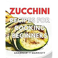 Zucchini Recipes For Cooking Beginners: Delicious and Easy Zucchini Recipes, Perfect for Beginners on Their Culinary Journey
