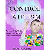 CONTROL AUTISM: A parent's Guide to Preventing Autism spectrum Disorder.