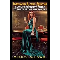 Overcoming Alcohol Addiction: A Comprehensive Guide to Shattering the Bottle: Step-by-Step Strategies for a Sober and Fulfilling Life (Self-Help ... Guide to Personal Growth and Transformation)