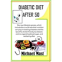DIABETIC DIET AFTER 50: The new lifestyle secrets, which include the crucial role that nutrition can play in treating diabetes and the benefits of diet friendly to diabetic victims DIABETIC DIET AFTER 50: The new lifestyle secrets, which include the crucial role that nutrition can play in treating diabetes and the benefits of diet friendly to diabetic victims Kindle Hardcover Paperback