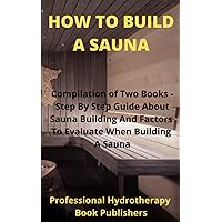 How to Build A Sauna: Compilation of Two Books - Step By Step Guide About Sauna Building And Factors To Evaluate When Building A Sauna (Sauna Building Guide) How to Build A Sauna: Compilation of Two Books - Step By Step Guide About Sauna Building And Factors To Evaluate When Building A Sauna (Sauna Building Guide) Paperback Hardcover