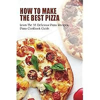 How To Make The Best Pizza: Learn The 35 Delicious Pizza Recipes, Pizza Cookbook Guide: Homemade Pizza Recipes Toppings