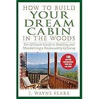 How to Build Your Dream Cabin in the Woods: The Ultimate Guide to Building and Maintaining a Backcountry Getaway How to Build Your Dream Cabin in the Woods: The Ultimate Guide to Building and Maintaining a Backcountry Getaway Paperback Kindle Hardcover