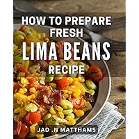 How To Prepare Fresh Lima Beans Recipe: Discover Delicious and Easy Lima Bean Recipes for Every Occasion - Perfect Book for Home Cooks and Healthy-Eaters Alike!