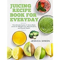 Juicing Recipe Book for Everyday: The Ultimate Guide of Home-Made Juices for Weight Loss, Detoxification, and Overall Health Juicing Recipe Book for Everyday: The Ultimate Guide of Home-Made Juices for Weight Loss, Detoxification, and Overall Health Kindle Paperback
