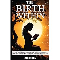 The Birth Within: TOP 10 Easy Ways for Expectant Mothers to Craft A Path to Making A Good Human through Motherhood