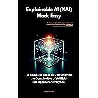 Explainable AI (XAI) Made Easy: A Complete Guide to Demystifying the Complexities of Artificial Intelligence for Everyone Explainable AI (XAI) Made Easy: A Complete Guide to Demystifying the Complexities of Artificial Intelligence for Everyone Kindle Paperback