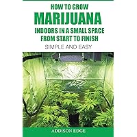 How to Grow Marijuana Indoors in a Small Space From Start to Finish: Simple and Easy - Anyone can do it! How to Grow Marijuana Indoors in a Small Space From Start to Finish: Simple and Easy - Anyone can do it! Paperback Kindle