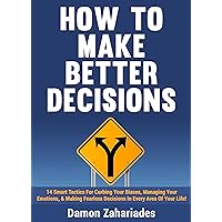 How to Make Better Decisions: 14 Smart Tactics for Curbing Your Biases, Managing Your Emotions, And Making Fearless Decisions in Every Area of Your Life!