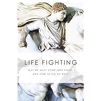 Life Fighting: Why We Must Sometimes Fight, and How to Do So Well Life Fighting: Why We Must Sometimes Fight, and How to Do So Well Paperback