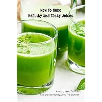 How To Make Healthy and Tasty Juices: Amazing Ideas To Make Cool and Refreshing Juices This Summer: Healthy Juices Recipes That Can Help You Lose Weight How To Make Healthy and Tasty Juices: Amazing Ideas To Make Cool and Refreshing Juices This Summer: Healthy Juices Recipes That Can Help You Lose Weight Kindle Paperback