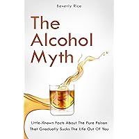 The Alcohol Myth: Little-Known Facts About The Pure Poison That Gradually Sucks The Life Out Of You The Alcohol Myth: Little-Known Facts About The Pure Poison That Gradually Sucks The Life Out Of You Kindle Hardcover Paperback