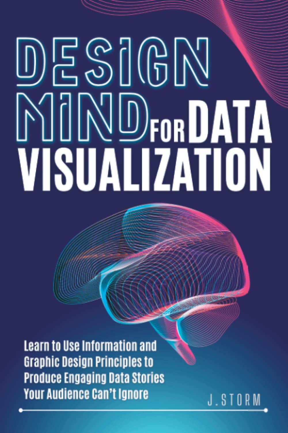 Design Mind for Data Visualization: Learn to Use Information and Graphic Design Principles to Produce Engaging Data Stories Your Audience Can’t Ignore