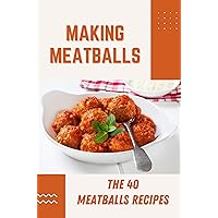 Making Meatballs: The 40 Meatballs Recipes: How To Cook Meatballs In Sauce