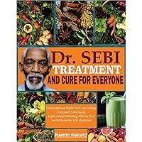 DR. SEBI TREATMENT AND CURE FOR EVERYONE: Comprehensive Guide To Dr. Sebi Holistic Treatments And Cures: Explore Natural Healing, Alkaline Diet, Herbal Remedies And Medicines DR. SEBI TREATMENT AND CURE FOR EVERYONE: Comprehensive Guide To Dr. Sebi Holistic Treatments And Cures: Explore Natural Healing, Alkaline Diet, Herbal Remedies And Medicines Kindle Paperback