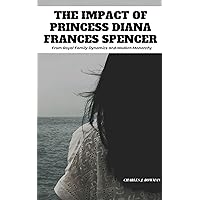 The Impact of Princess Diana Frances Spencer: From Royal Family Dynamics and Modern Monarchy The Impact of Princess Diana Frances Spencer: From Royal Family Dynamics and Modern Monarchy Kindle Paperback