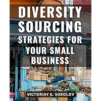 Diversity Sourcing Strategies For Your Small Business: A Guide to Inclusive Hiring Strategies-| Harness the Power of Online Tools & Boolean Strings to-Attract and Recruit a Diverse Workforce