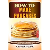 HOW TO MAKE PANCAKES: Simplified Recipes Guide For Beginners On Pancakes Making Procedure, Ingredient, Equipment, Tips Techniques, Benefit And More HOW TO MAKE PANCAKES: Simplified Recipes Guide For Beginners On Pancakes Making Procedure, Ingredient, Equipment, Tips Techniques, Benefit And More Kindle Paperback