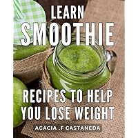 Learn Smoothie Recipes To Help You Lose Weight: Shed Those Extra Pounds Effortlessly While Enjoying Every Sip