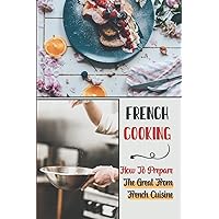 French Cooking: How To Prepare The Great From French Cuisine