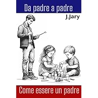 Da padre a padre. Come essere un padre: Guida per i padri su come essere buoni genitori. Manuale per i giovani papà. (Italian Edition)