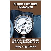 Blood Pressure Unmasked: Hypertension Demystified: Unlocking the Hidden Truths Blood Pressure Unmasked: Hypertension Demystified: Unlocking the Hidden Truths Kindle Hardcover Paperback