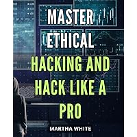 Master Ethical Hacking and Hack like a Pro: Become a Cybersecurity Expert with Pro-Level Hacking Techniques: A Comprehensive Guide to Ethical Hacking.
