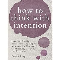 How to Think with Intention: How to Identify, Transform, and Apply Mindsets for Control, Confidence, Growth, and Freedom (Clear Thinking and Fast Action Book 11)