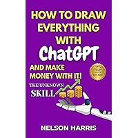 How to Draw Everything with ChatGPT and Make Money with it: Mastering the unknown skill I will teach you to be rich with, before it is too late!