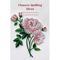 Flowers Quilling Ideas: Making Beautiful Flowers Using Quilling Technique: Flower Quilling Patterns Flowers Quilling Ideas: Making Beautiful Flowers Using Quilling Technique: Flower Quilling Patterns Paperback Kindle
