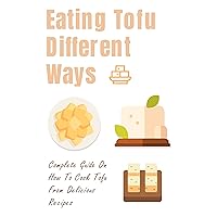 Eating Tofu Different Ways: Complete Guide On How To Cook Tofu From Delicious Recipes: Tofu Recipes For Kids