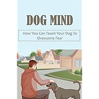 Dog Mind: How You Can Teach Your Dog To Overcome Fear