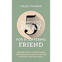 5 Things to Pray for a Suffering Friend: Prayers That Change Things for Friends or Family Who Are Walking through Trials (Prayer ideas to help those ... circumstances. Drawn from Scripture.)