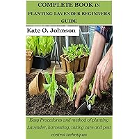 COMPLETE BOOK IN PLANTING LAVENDER BEGINNERS GUIDE: Easy Procedures and method of planting Lavender, harvesting, taking care and pest control techniques COMPLETE BOOK IN PLANTING LAVENDER BEGINNERS GUIDE: Easy Procedures and method of planting Lavender, harvesting, taking care and pest control techniques Kindle Paperback