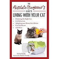 The Absolute Beginner's Guide to Living with Your Cat: Choosing the Right Cat, Cat Behaviors, Adapting Your Home for a Kitten, Cat Healthcare, and More