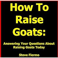 How To Raise Goats: Answering Your Questions About Raising Goats Today (Find Out More About Raising Goats and Get The How To Info)