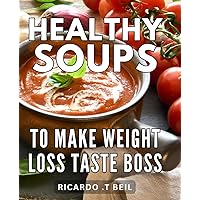 Healthy Soups To Make Weight Loss Taste Boss: Delicious Soup Recipes to Transform Your Weight Loss Journey Into a Culinary Adventure
