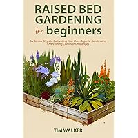 Raised Bed Gardening for Beginners: Six Simple Steps to Cultivating Your Own Organic Garden and Overcoming Common Challenges