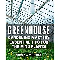 Greenhouse Gardening Mastery: Essential Tips for Thriving Plants: Maximize Your Green Thumb with Expert Greenhouse Gardening Techniques for Flourishing Plants