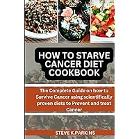 HOW TO STARVE CANCER DIET COOKBOOK: The Complete Guide on how to Survive Cancer using scientifically proven diets to Prevent and treat Cancer